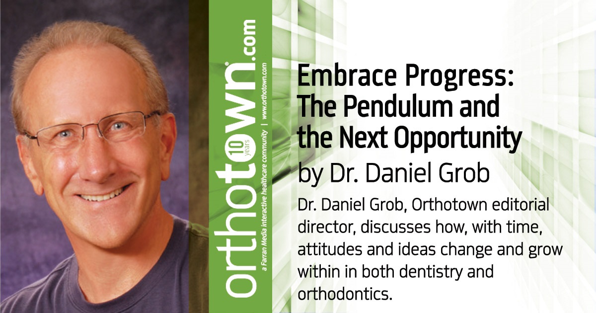 Embrace Progress: The Pendulum and  the Next Opportunity Dr. Daniel Grob, Orthotown editorial director, discusses how, with time, attitudes and ideas change and grow within in both dentistry and orthodontics.