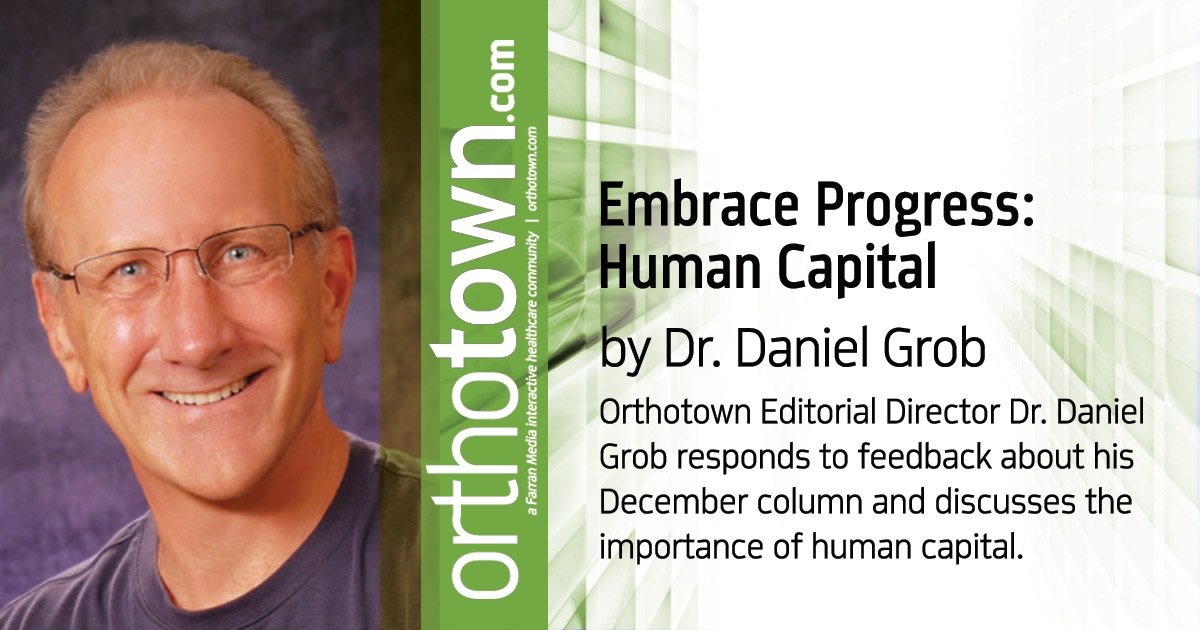 Embrace Progress: Human Capital Orthotown Editorial Director Dr. Daniel Grob responds to feedback about his  December column and discusses the importance of human capital.