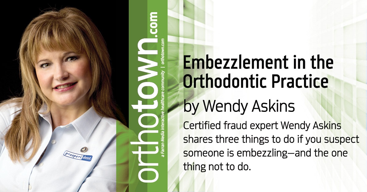 Embezzlement in the Orthodontic Practice Certified fraud expert Wendy Askins shares three things to do if you suspect someone is embezzling—and the one thing not to do.