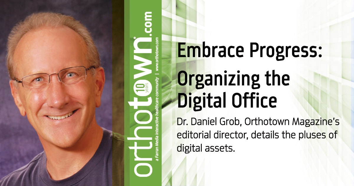 Embrace Progress: Organizing the Digital Office Dr. Daniel Grob, Orthotown Magazine’s editorial director, details the pluses of digital assets.