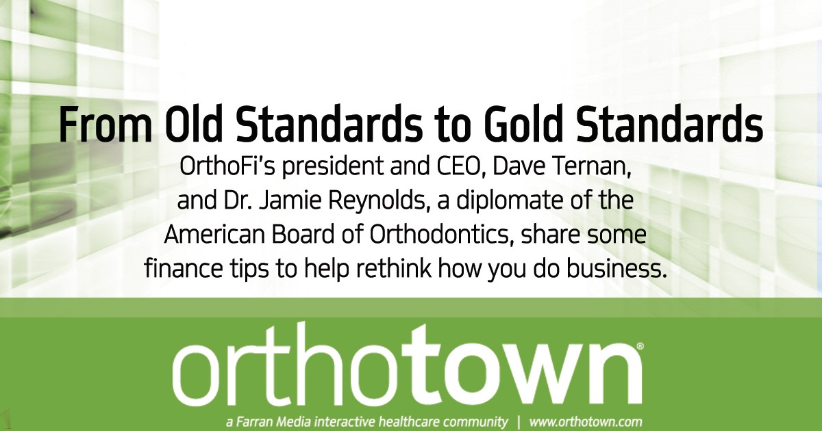 Corporate Profile: From Old Standards to Gold Standards OrthoFi’s president and CEO, Dave Ternan, and Dr. Jamie Reynolds, a diplomate of the American Board of Orthodontics, share some finance tips to help rethink how you do business.