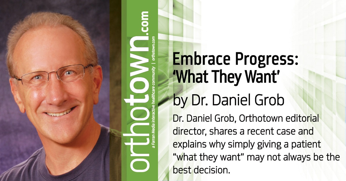 Embrace Progress: ‘What They Want’  Isn’t Always Best  Dr. Daniel Grob, Orthotown editorial director, shares a recent case and explains why simply giving a patient “what they want” may not always be the best decision.