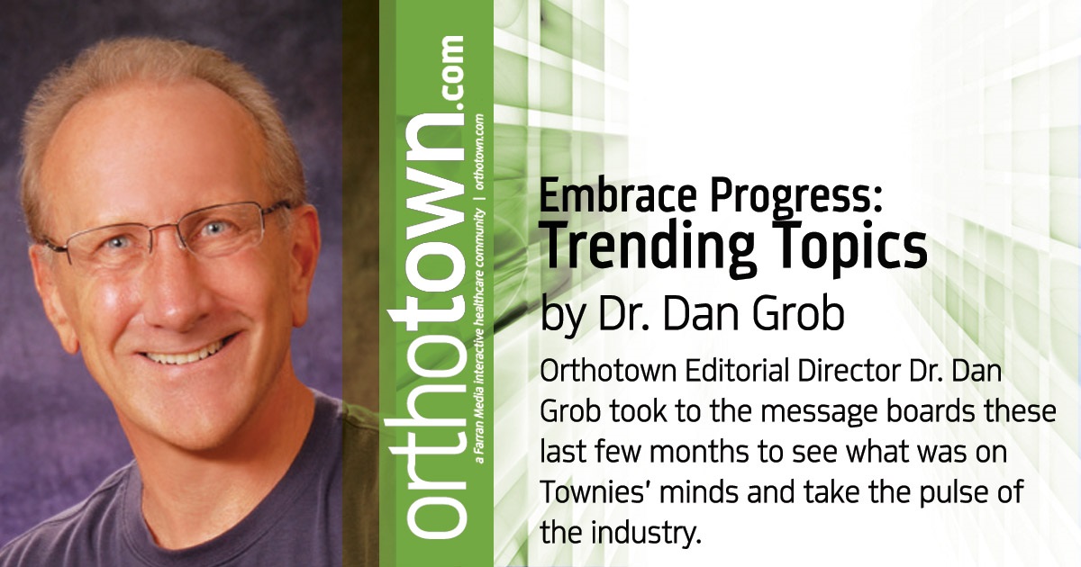 Embrace Progress: Trending Topics Orthotown Editorial Director Dr. Dan Grob took to the message boards these last few months to see what was on Townies’ minds  and take the pulse of the industry.