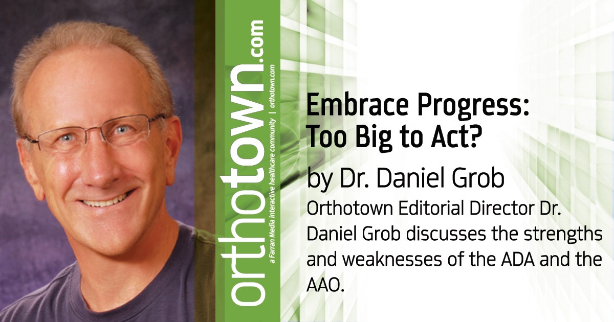 Embrace Progress: Too Big to Act? Orthotown Editorial Director Dr. Daniel Grob discusses the strengths and weaknesses of the ADA and the AAO.