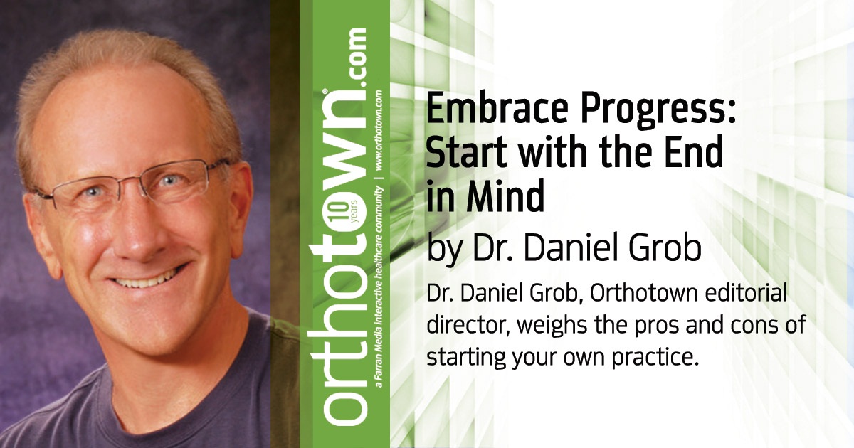 Embrace Progress: Start with the End in Mind Dr. Daniel Grob, Orthotown editorial director, weighs the pros and cons of starting your own practice.