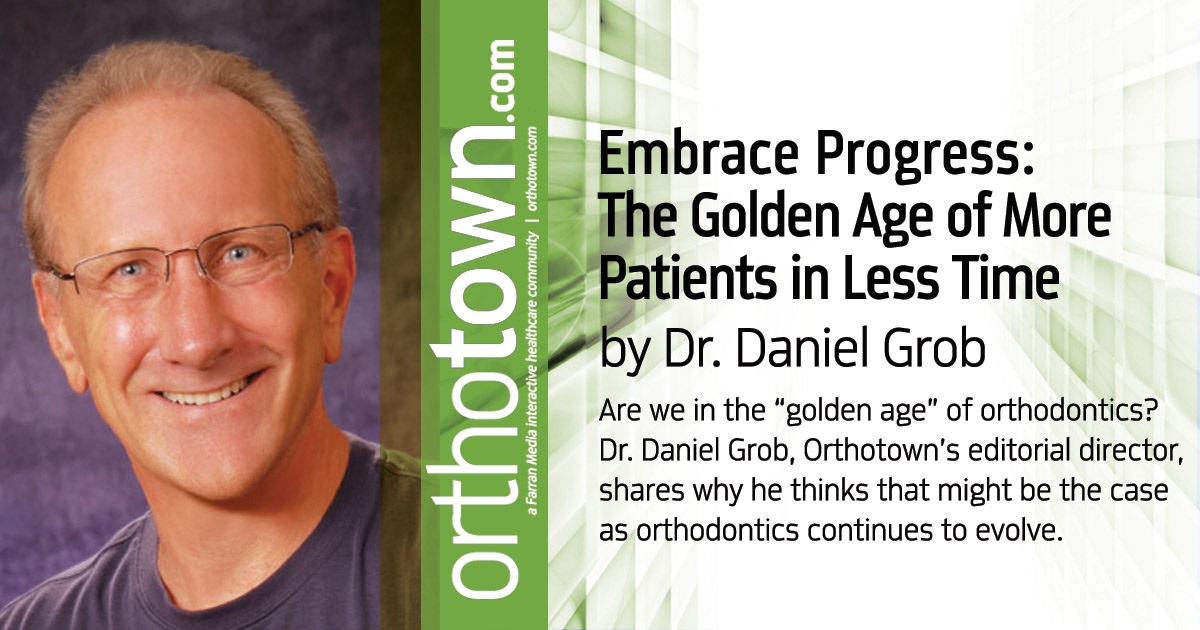 Embrace Progress: The Golden Age of More Patients in Less Time Patient Is It? Are we in the “golden age” of orthodontics? Dr. Daniel Grob, Orthotown’s editorial director, shares why he thinks that might be the case as orthodontics continues to evolve.