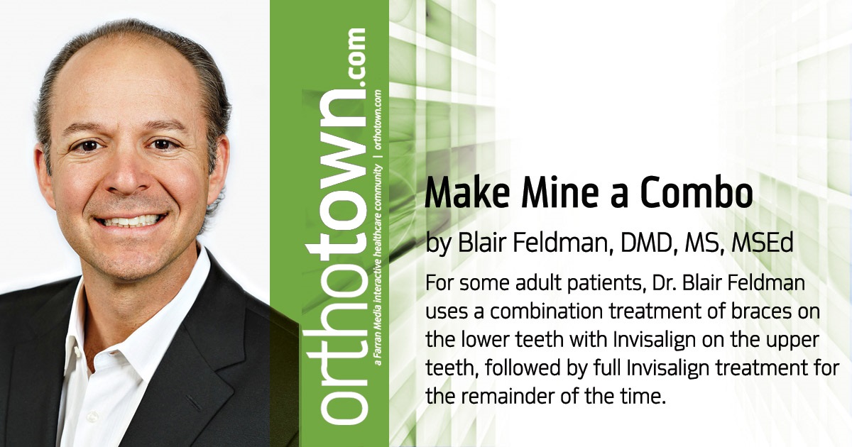Make Mine a Combo For some adult patients, Dr. Blair Feldman uses a combination treatment of braces on the lower teeth with Invisalign on the upper teeth, followed by full Invisalign treatment for the remainder of the time.