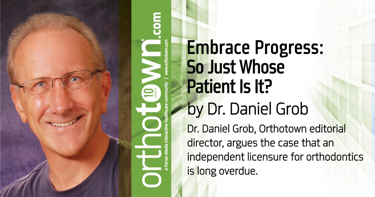 Embrace Progress: So Just Whose Patient Is It? Dr. Daniel Grob, Orthotown editorial director, argues the case that an independent licensure for orthodontics is long overdue.