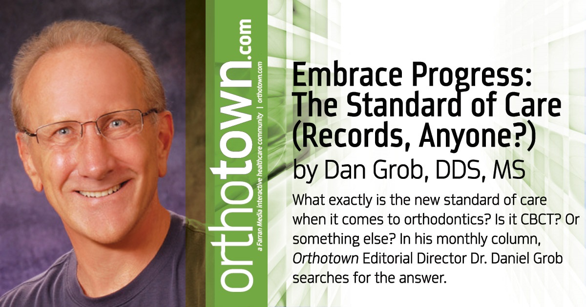 Embrace Progress  The Standard of Care  (Records, Anyone?) What exactly is the new standard of care when it comes to orthodontics? Is it CBCT? Or something else? In his monthly column, Orthotown Editorial Director Dr. Daniel Grob searches for the answer.