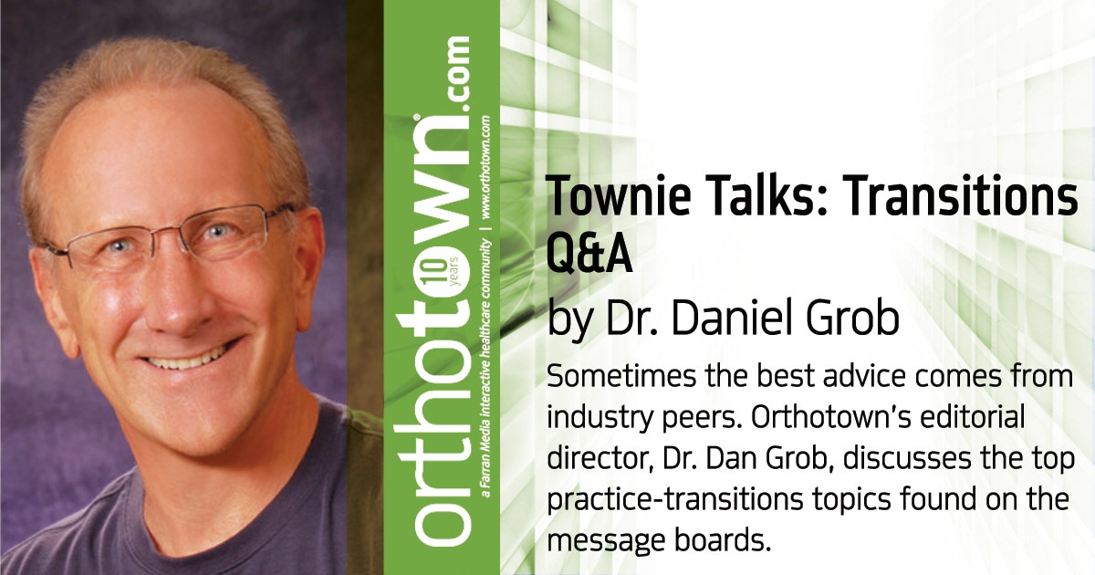 Townie Talks: Transitions Q&A Sometimes the best advice comes from industry peers. Orthotown’s editorial director, Dr. Dan Grob, discusses the top practice-transitions topics found on the message boards.