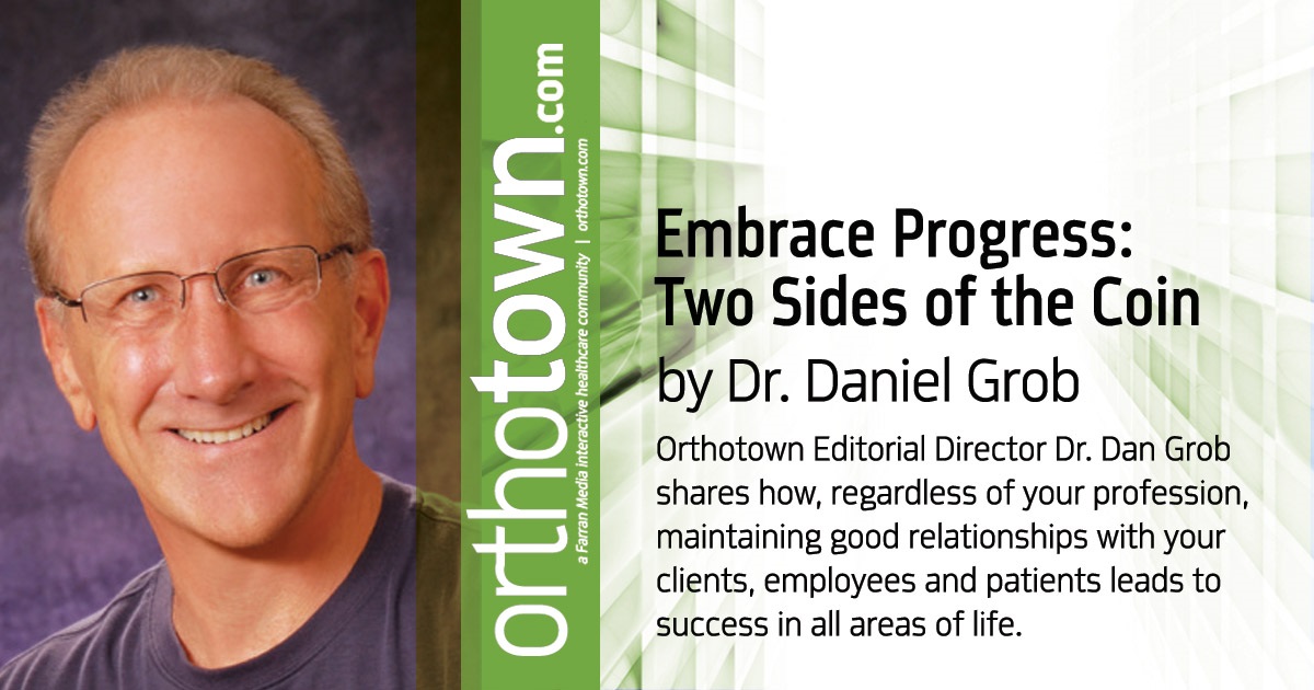 Embrace Progress: Two Sides of the Coin Orthotown Editorial Director Dr. Dan Grob shares how, regardless of your profession, maintaining good relationships with your clients, employees and patients leads to success in all areas of life. 