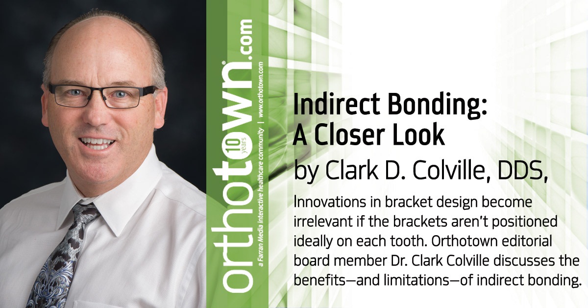 Indirect Bonding: A Closer Look Innovations in bracket design become irrelevant if the brackets aren’t  positioned ideally on each tooth.  Orthotown editorial board member Dr. Clark Colville discusses the benefits—and limitations—of indirect bonding.