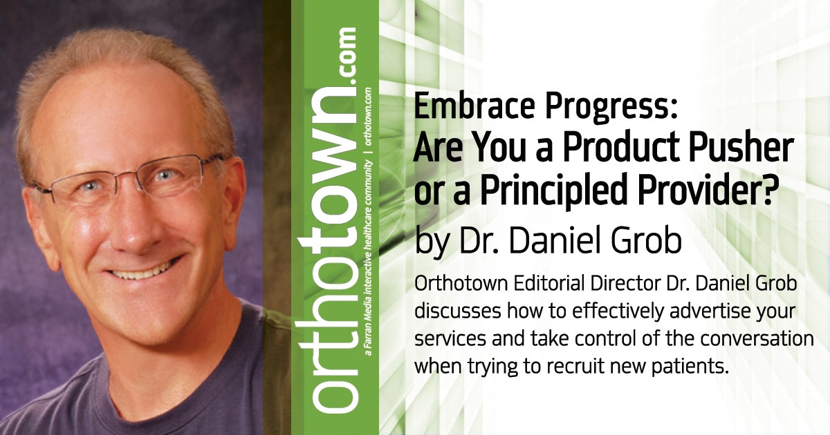 Embrace Progress:  Are You a Product Pusher or a Principled Provider? Orthotown Editorial Director Dr. Daniel Grob discusses how to effectively advertise your services and take control of the conversation when trying to recruit new patients. 