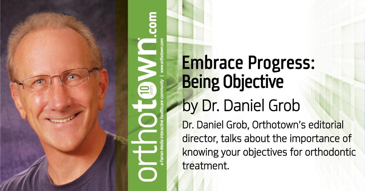 Embrace Progress: Being Objective Dr. Daniel Grob, Orthotown’s editorial director, talks about the importance of knowing your objectives for orthodontic treatment.