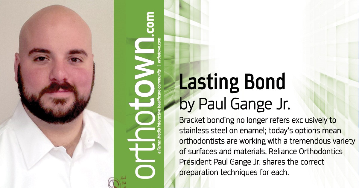Lasting Bond Bracket bonding no longer refers exclusively to stainless steel on enamel; today's options mean orthodontists are working with a tremendous variety of surfaces and materials. Reliance Orthodontics President Paul Gange Jr. shares the correct preparation techniques for each.