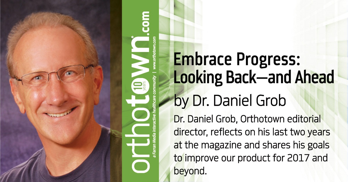 Embrace Progress: Looking Back—and Ahead Dr. Daniel Grob, Orthotown editorial director, reflects on his last two years at the magazine and shares his goals to improve our product for 2017 and beyond.