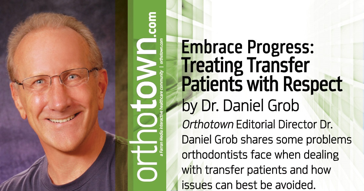 Embrace Progress: Treating Transfer Patients with Respect Earns Rewards Orthotown Editorial Director Dr. Daniel Grob shares some problems orthodontists face when dealing with transfer patients and how issues can best be avoided.