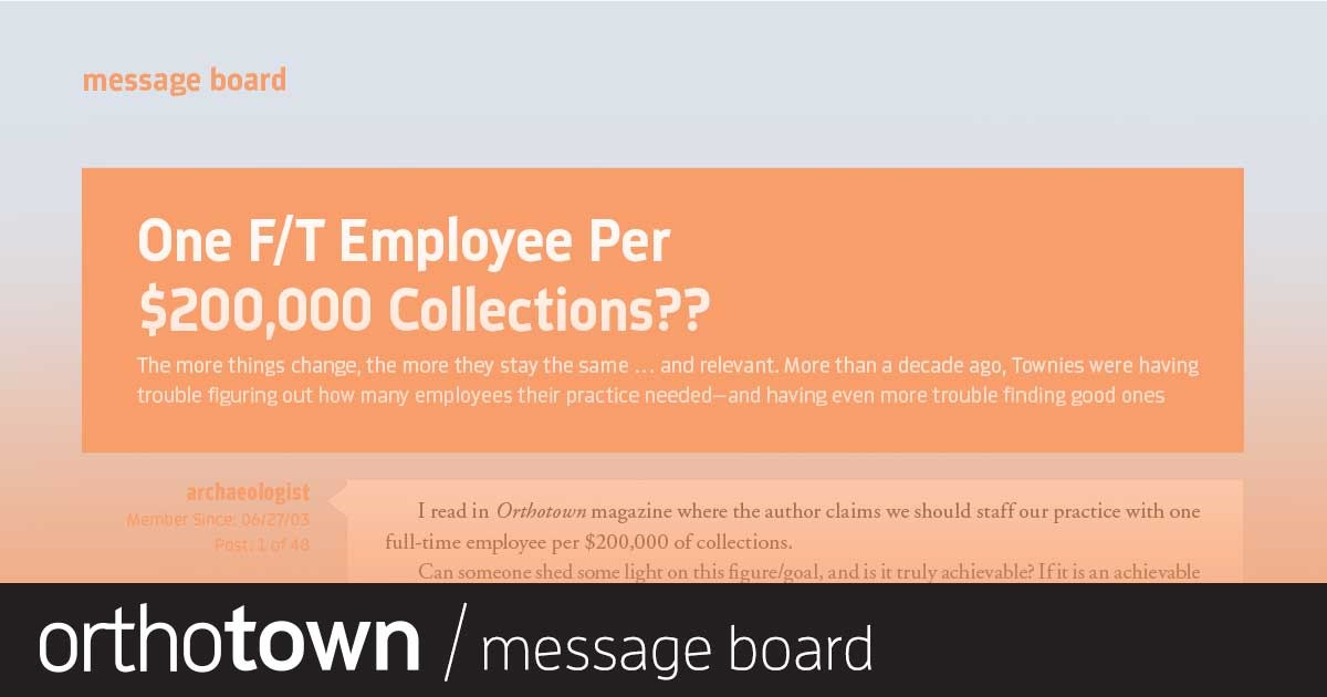 One F/T Employee Per $200,000 Collections? The more things change, the more they stay the same … and relevant. More than a decade ago, Townies were having
trouble figuring out how many employees their practice needed—and having even more trouble fi nding good ones